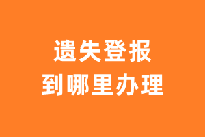 遗失登报到哪里办理？登报声明在哪里办理？