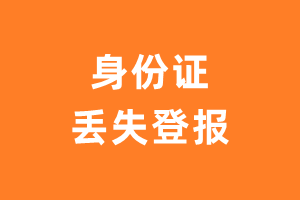 身份证丢失登报_身份证遗失声明_身份证丢了登报挂失-极速登报网