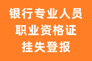 银行专业人员职业资格证挂失登报、遗失登报-极速登报网