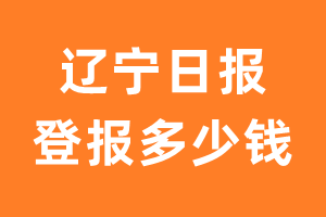 辽宁日报登报费用怎么收_辽宁日报登报费用