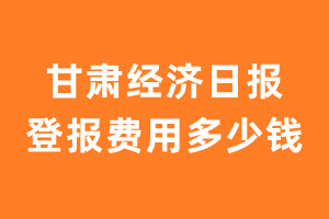 甘肃经济日报登报费用多少钱?