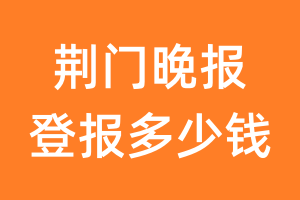 荆门晚报登报多少钱_荆门晚报登报费用
