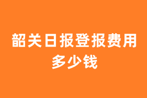 韶关日报登报费用多少钱?