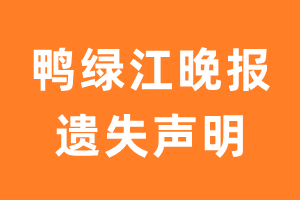 鸭绿江晚报遗失声明_鸭绿江晚报遗失证明