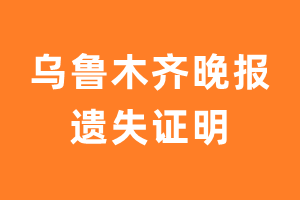 乌鲁木齐晚报遗失声明_乌鲁木齐晚报遗失证明