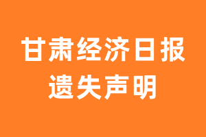 甘肃经济日报遗失声明_甘肃经济日报遗失证明