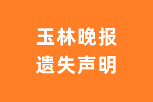 玉林晚报遗失声明_玉林晚报遗失证明