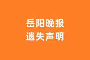 岳阳晚报遗失声明_岳阳晚报遗失证明