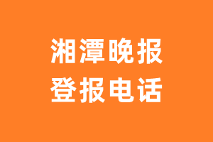 湘潭晚报报社登报电话_湘潭晚报登报挂失电话