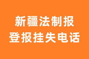 新疆法制报报社登报电话_新疆法制报登报挂失电话