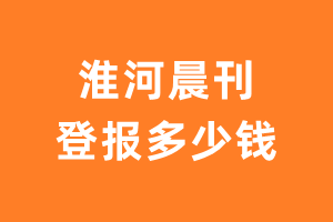 淮河晨刊遗失声明登报多少钱?