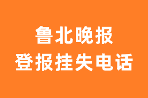 鲁北晚报报社登报电话_鲁北晚报登报挂失电话