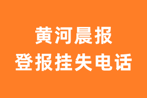 黄河晨报报社登报电话_黄河晨报登报挂失电话