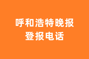 呼和浩特晚报报社登报电话_呼和浩特晚报登报挂失电话