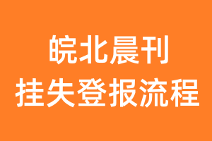 皖北晨刊报纸挂失登报流程