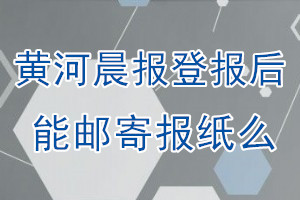 黄河晨报报纸登报后能邮寄报纸么？