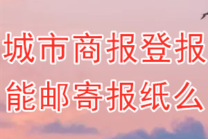 城市商报报纸登报后能邮寄报纸么？