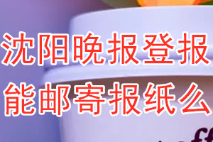 沈阳晚报报纸登报后能邮寄报纸么？