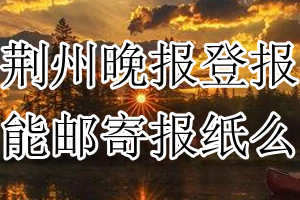 荆州晚报报纸登报后能邮寄报纸么