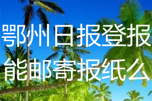 鄂州日报报纸登报后能邮寄报纸么