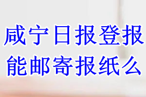 咸宁日报报纸登报后能邮寄报纸么