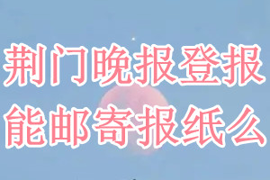 荆门晚报报纸登报后能邮寄报纸么