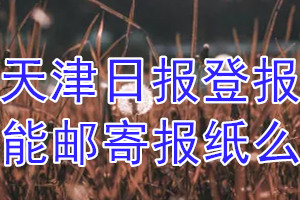 天津日报报纸登报后能邮寄报纸么？