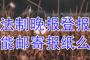 法制晚报报纸登报后能邮寄报纸么？