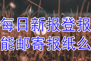 每日新报报纸登报后能邮寄报纸么？