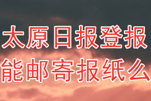 太原日报报纸登报后能邮寄报纸么？