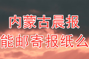 内蒙古晨报报纸登报后能邮寄报纸么？