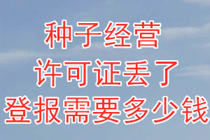 种子经营许可证丢了登报需要多少钱？