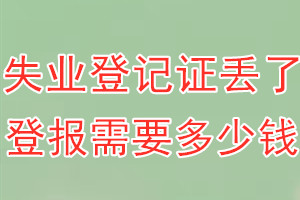 失业登记证丢了登报需要多少钱？