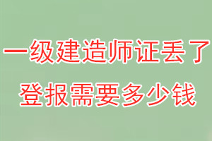 一级建造师证丢了登报需要多少钱？