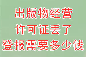 出版物经营许可证丢了登报需要多少钱？