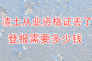 渣土从业资格证丢了登报需要多少钱？