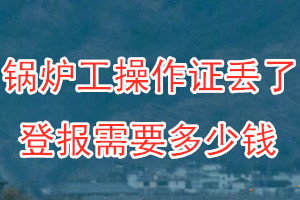 锅炉工操作证丢了登报需要多少钱？