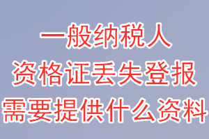 一般纳税人资格证丢失登报需要提供什么资料