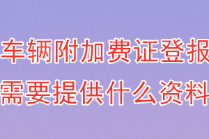 车辆附加费证丢失登报需要提供什么资料