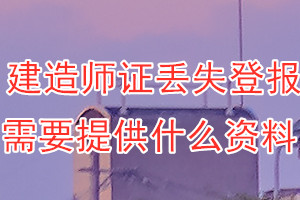 建造师证丢失登报需要提供什么资料