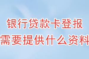 银行贷款卡丢失登报需要提供什么资料