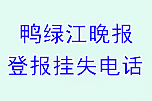 鸭绿江晚报登报电话_鸭绿江晚报登报挂失电话