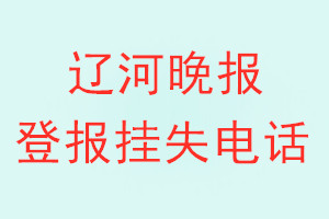 辽河晚报登报电话_辽河晚报登报挂失电话