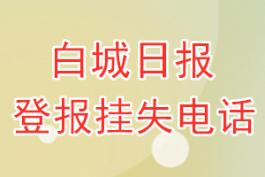 白城日报登报电话_白城日报登报挂失电话