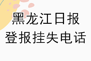 黑龙江日报登报电话_黑龙江日报登报挂失电话