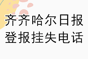 齐齐哈尔日报登报电话_齐齐哈尔日报登报挂失电话