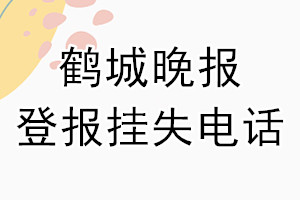 鹤城晚报登报电话_鹤城晚报登报挂失电话