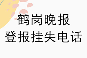 鹤岗晚报登报电话_鹤岗晚报登报挂失电话