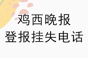 鸡西晚报登报电话_鸡西晚报登报挂失电话