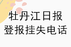 牡丹江日报登报电话_牡丹江日报登报挂失电话